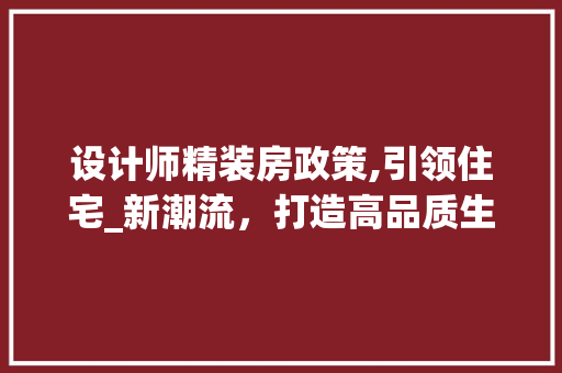 设计师精装房政策,引领住宅_新潮流，打造高品质生活空间
