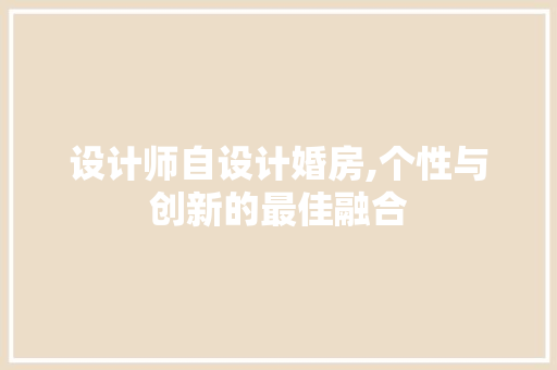 设计师自设计婚房,个性与创新的最佳融合