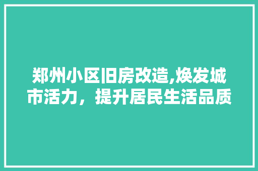 郑州小区旧房改造,焕发城市活力，提升居民生活品质