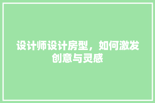 设计师设计房型，如何激发创意与灵感