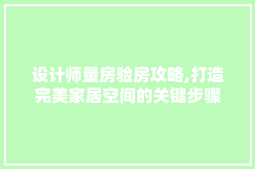 设计师量房验房攻略,打造完美家居空间的关键步骤