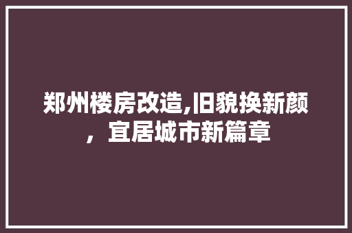 郑州楼房改造,旧貌换新颜，宜居城市新篇章