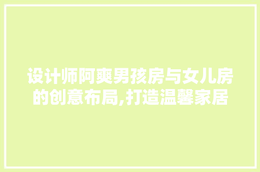 设计师阿爽男孩房与女儿房的创意布局,打造温馨家居空间