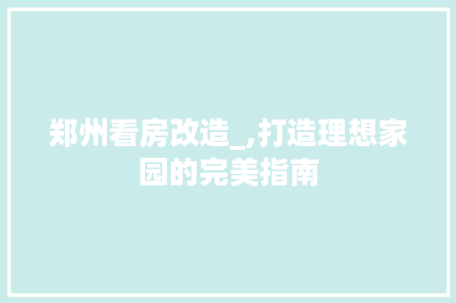 郑州看房改造_,打造理想家园的完美指南
