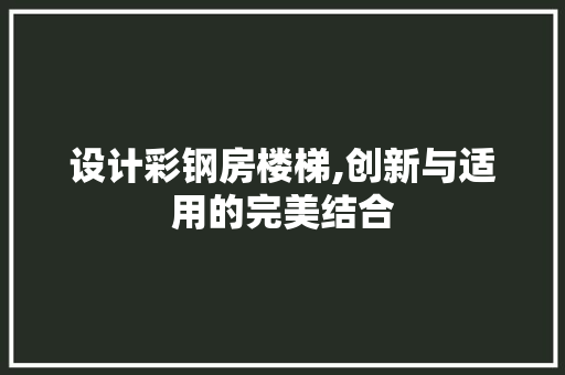 设计彩钢房楼梯,创新与适用的完美结合