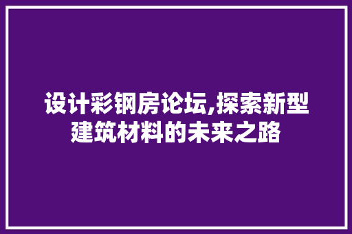 设计彩钢房论坛,探索新型建筑材料的未来之路