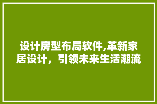 设计房型布局软件,革新家居设计，引领未来生活潮流