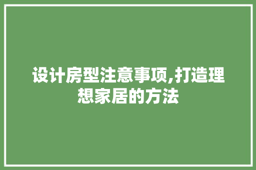 设计房型注意事项,打造理想家居的方法