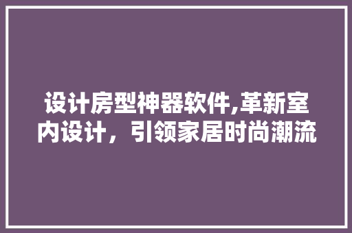 设计房型神器软件,革新室内设计，引领家居时尚潮流