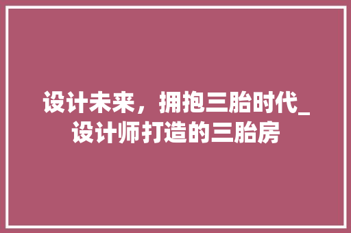 设计未来，拥抱三胎时代_设计师打造的三胎房