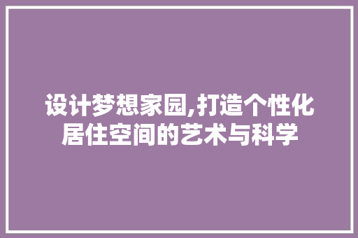 设计梦想家园,打造个性化居住空间的艺术与科学