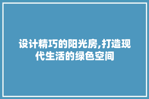 设计精巧的阳光房,打造现代生活的绿色空间