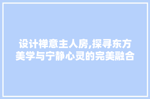 设计禅意主人房,探寻东方美学与宁静心灵的完美融合