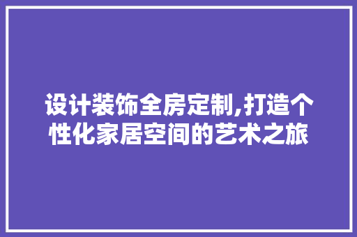 设计装饰全房定制,打造个性化家居空间的艺术之旅