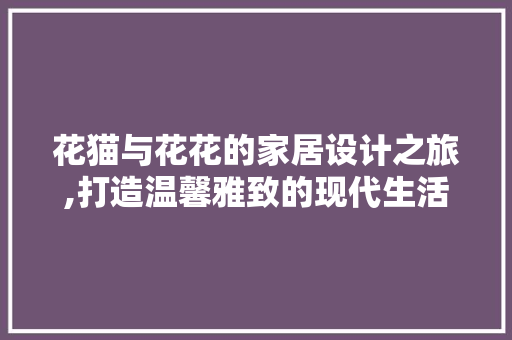 花猫与花花的家居设计之旅,打造温馨雅致的现代生活空间