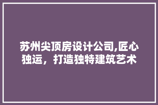 苏州尖顶房设计公司,匠心独运，打造独特建筑艺术