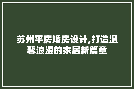 苏州平房婚房设计,打造温馨浪漫的家居新篇章