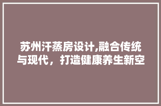 苏州汗蒸房设计,融合传统与现代，打造健康养生新空间
