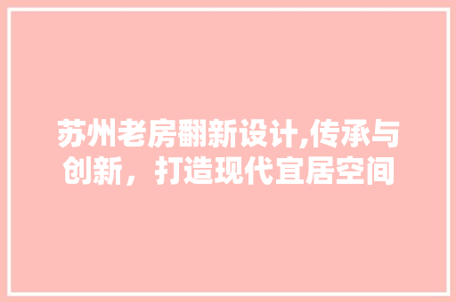 苏州老房翻新设计,传承与创新，打造现代宜居空间