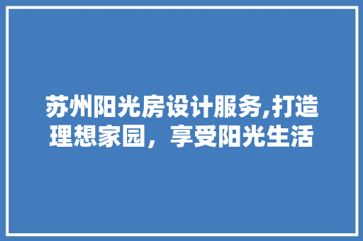 苏州阳光房设计服务,打造理想家园，享受阳光生活