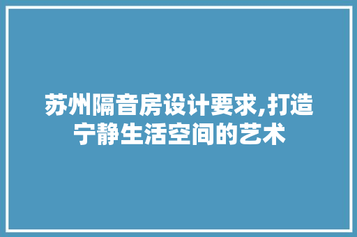 苏州隔音房设计要求,打造宁静生活空间的艺术