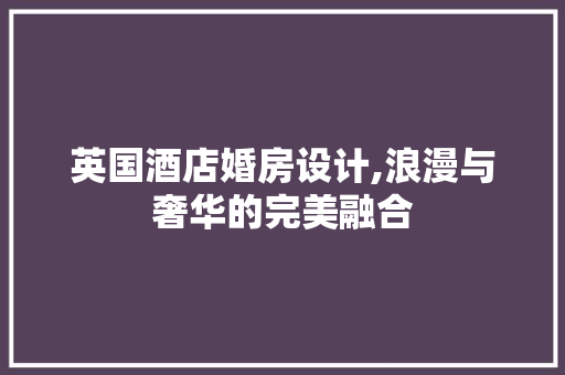 英国酒店婚房设计,浪漫与奢华的完美融合