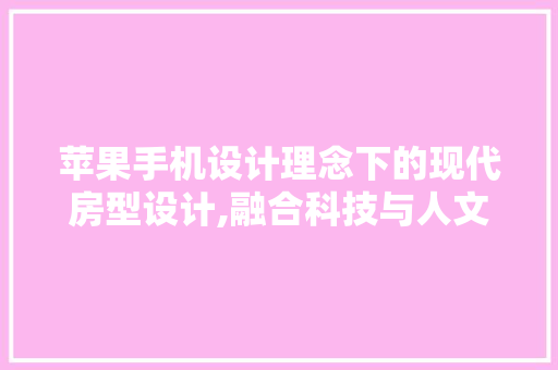 苹果手机设计理念下的现代房型设计,融合科技与人文的居住艺术