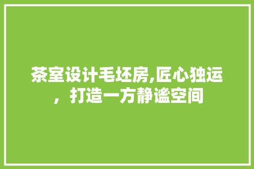 茶室设计毛坯房,匠心独运，打造一方静谧空间