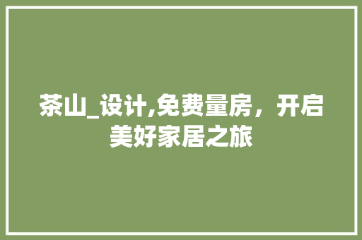 茶山_设计,免费量房，开启美好家居之旅