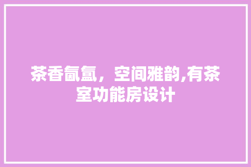 茶香氤氲，空间雅韵,有茶室功能房设计