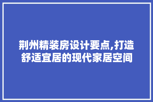 荆州精装房设计要点,打造舒适宜居的现代家居空间