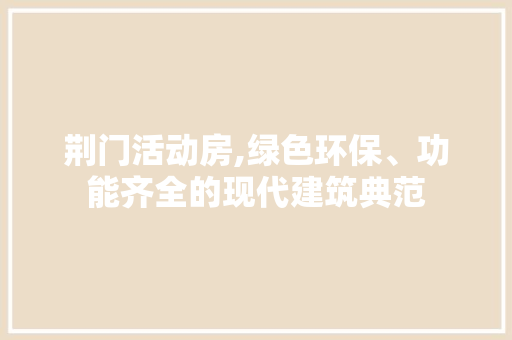 荆门活动房,绿色环保、功能齐全的现代建筑典范