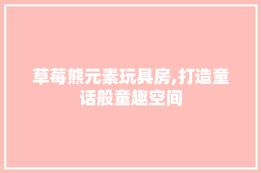 草莓熊元素玩具房,打造童话般童趣空间
