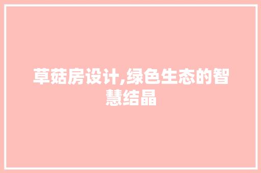 草菇房设计,绿色生态的智慧结晶