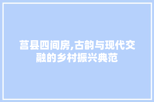莒县四间房,古韵与现代交融的乡村振兴典范