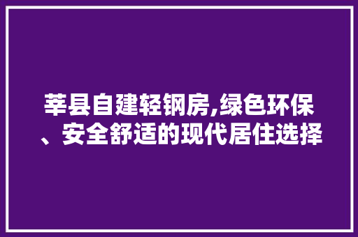 莘县自建轻钢房,绿色环保、安全舒适的现代居住选择