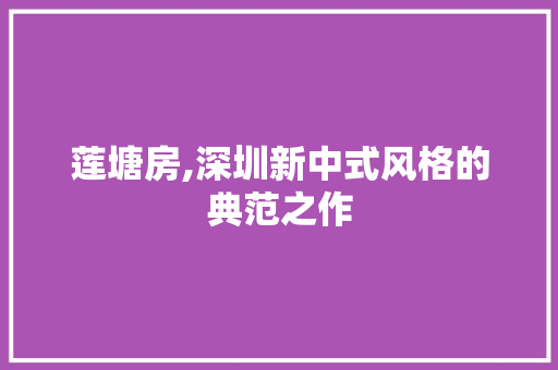 莲塘房,深圳新中式风格的典范之作