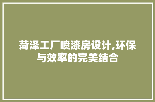 菏泽工厂喷漆房设计,环保与效率的完美结合