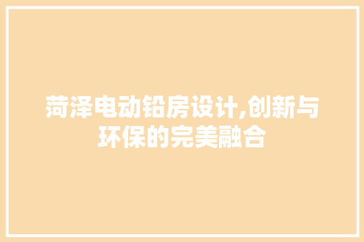 菏泽电动铅房设计,创新与环保的完美融合