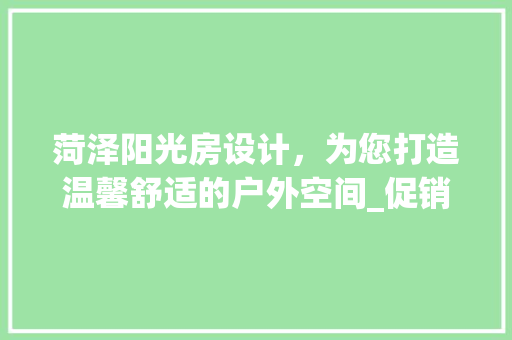 菏泽阳光房设计，为您打造温馨舒适的户外空间_促销活动来袭！