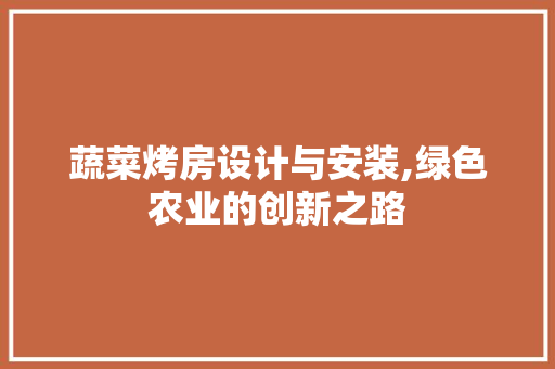 蔬菜烤房设计与安装,绿色农业的创新之路
