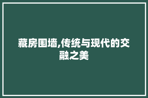 藏房围墙,传统与现代的交融之美