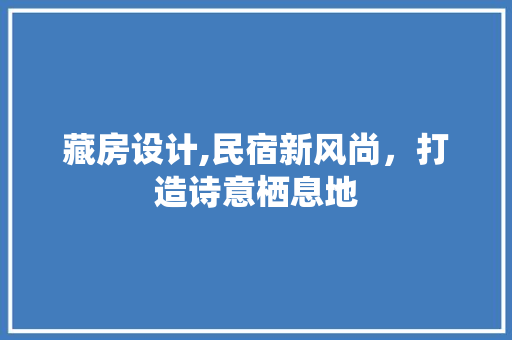 藏房设计,民宿新风尚，打造诗意栖息地