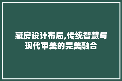 藏房设计布局,传统智慧与现代审美的完美融合