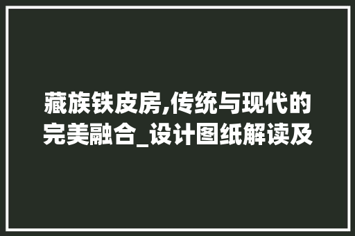 藏族铁皮房,传统与现代的完美融合_设计图纸解读及文化意义