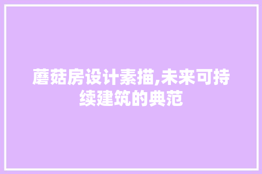 蘑菇房设计素描,未来可持续建筑的典范