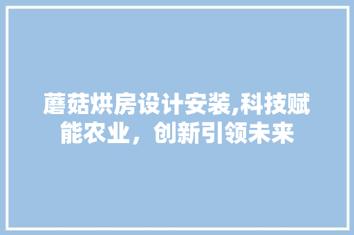 蘑菇烘房设计安装,科技赋能农业，创新引领未来