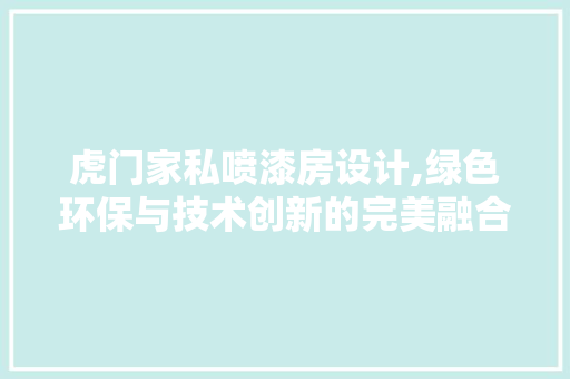 虎门家私喷漆房设计,绿色环保与技术创新的完美融合