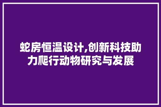蛇房恒温设计,创新科技助力爬行动物研究与发展