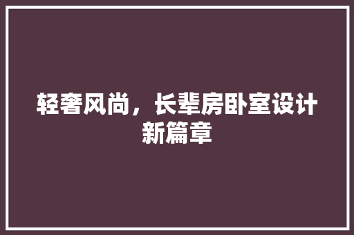 轻奢风尚，长辈房卧室设计新篇章